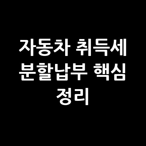 자동차 취득세 분할납부 핵심 정리