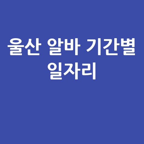 울산 알바 기간별 일자리
